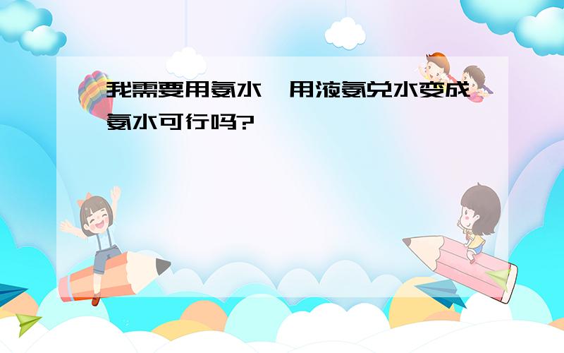 我需要用氨水,用液氨兑水变成氨水可行吗?