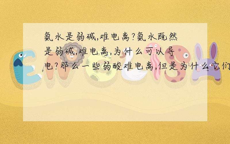 氨水是弱碱,难电离?氨水既然是弱碱,难电离,为什么可以导电?那么一些弱酸难电离,但是为什么它们的溶液可以导电?