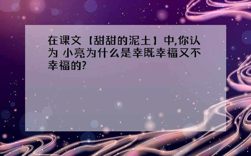 在课文【甜甜的泥土】中,你认为 小亮为什么是幸既幸福又不幸福的?