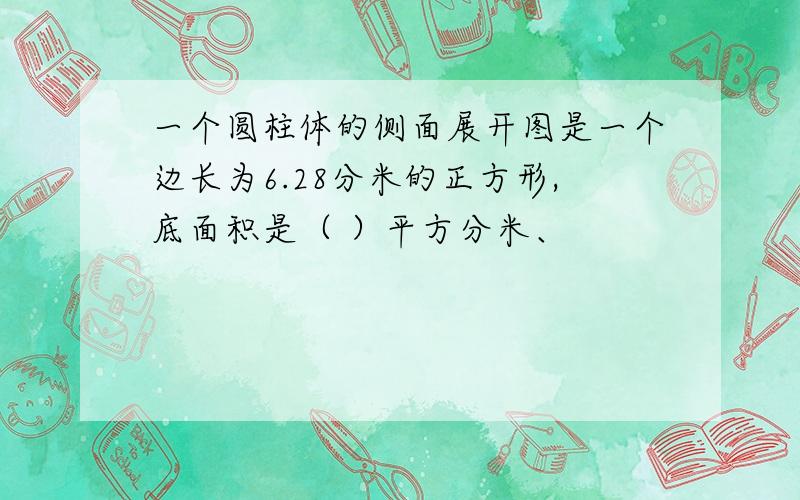 一个圆柱体的侧面展开图是一个边长为6.28分米的正方形,底面积是（ ）平方分米、