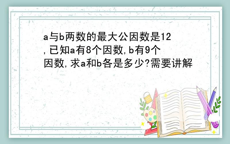 a与b两数的最大公因数是12,已知a有8个因数,b有9个因数,求a和b各是多少?需要讲解