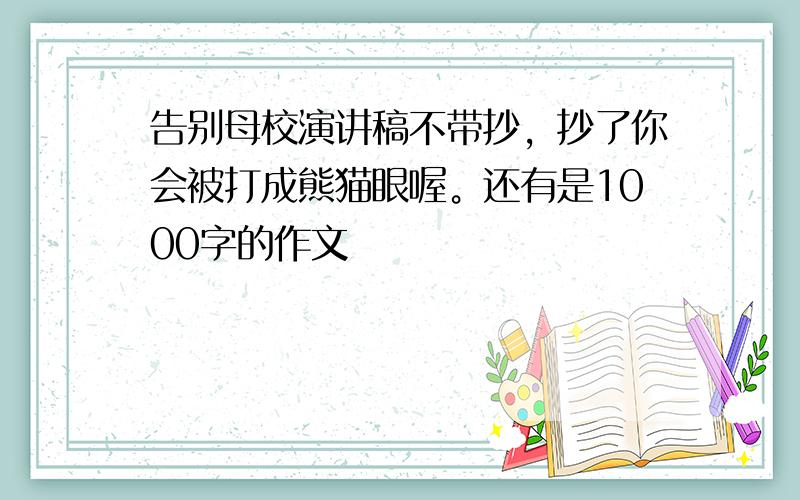 告别母校演讲稿不带抄，抄了你会被打成熊猫眼喔。还有是1000字的作文