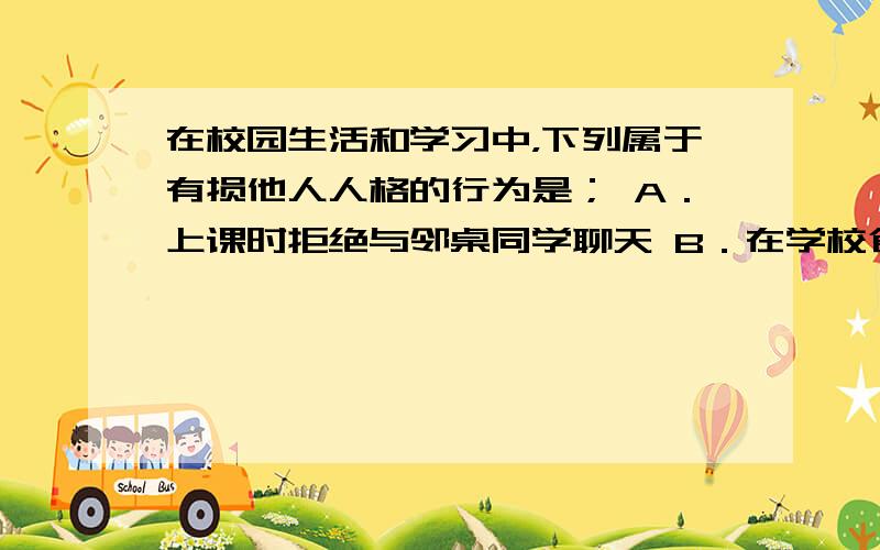 在校园生活和学习中，下列属于有损他人人格的行为是； A．上课时拒绝与邻桌同学聊天 B．在学校食堂按秩序排队 C．争取与异