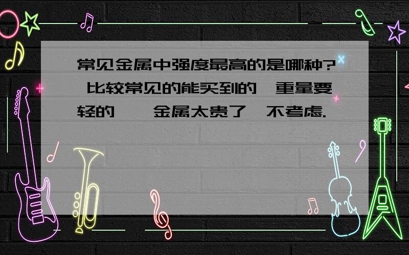 常见金属中强度最高的是哪种? 比较常见的能买到的,重量要轻的,钛金属太贵了,不考虑.