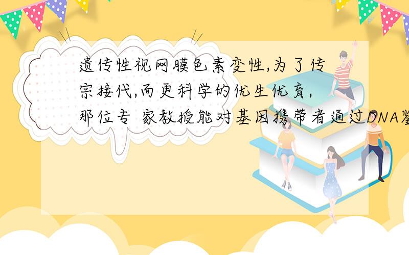 遗传性视网膜色素变性,为了传宗接代,而更科学的优生优育,那位专 家教授能对基因携带者通过DNA鉴定,能...