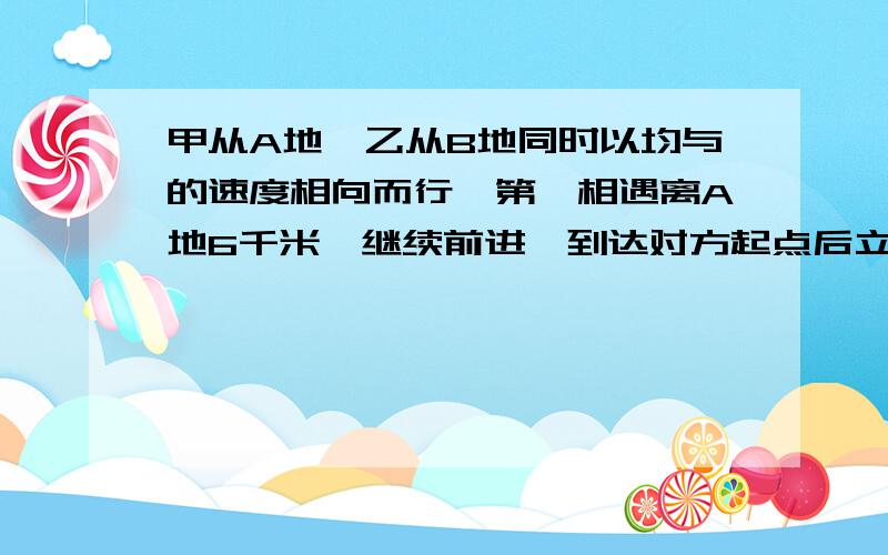 甲从A地、乙从B地同时以均与的速度相向而行,第一相遇离A地6千米,继续前进,到达对方起点后立即返回,在离B地3千米处第二