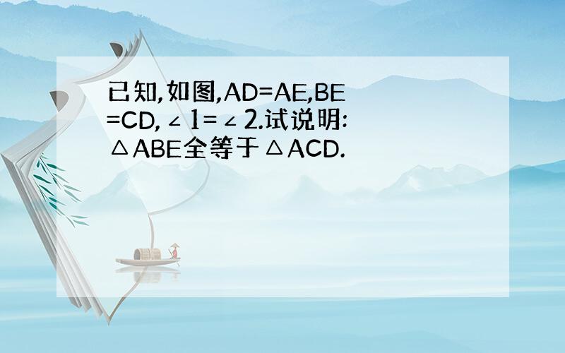 已知,如图,AD=AE,BE=CD,∠1=∠2.试说明:△ABE全等于△ACD.