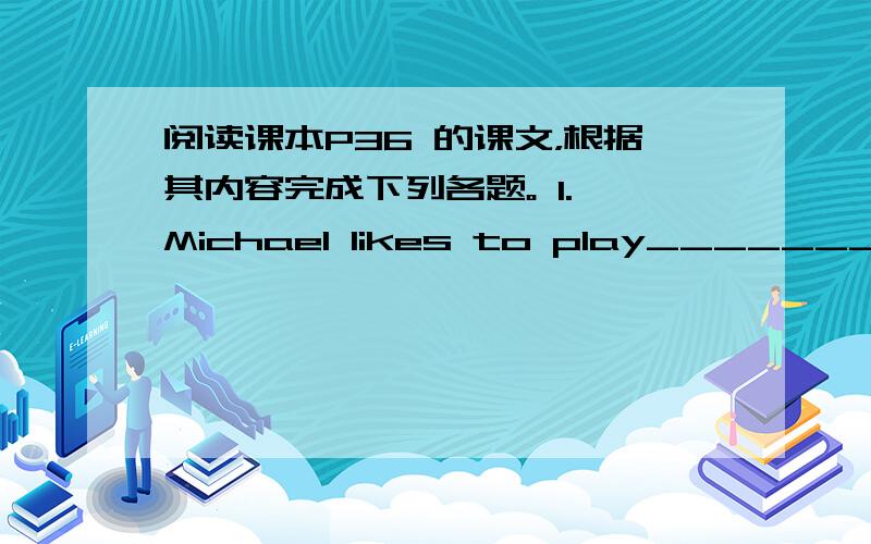 阅读课本P36 的课文，根据其内容完成下列各题。 1. Michael likes to play_______ in