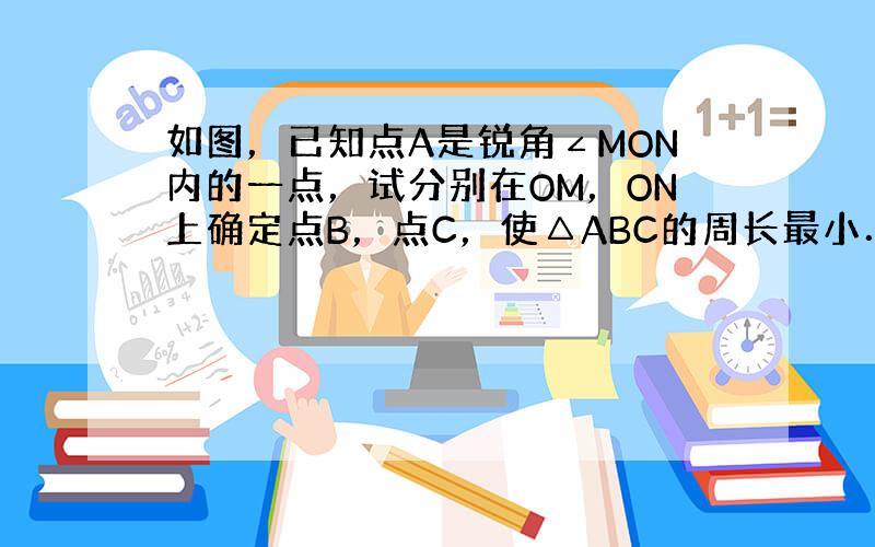 如图，已知点A是锐角∠MON内的一点，试分别在OM，ON上确定点B，点C，使△ABC的周长最小．写出你作图的主要步骤并标