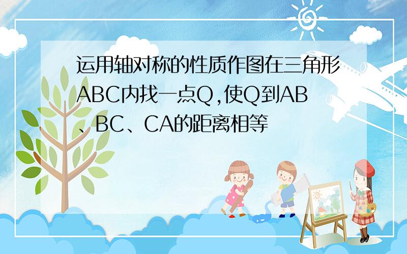 运用轴对称的性质作图在三角形ABC内找一点Q,使Q到AB、BC、CA的距离相等