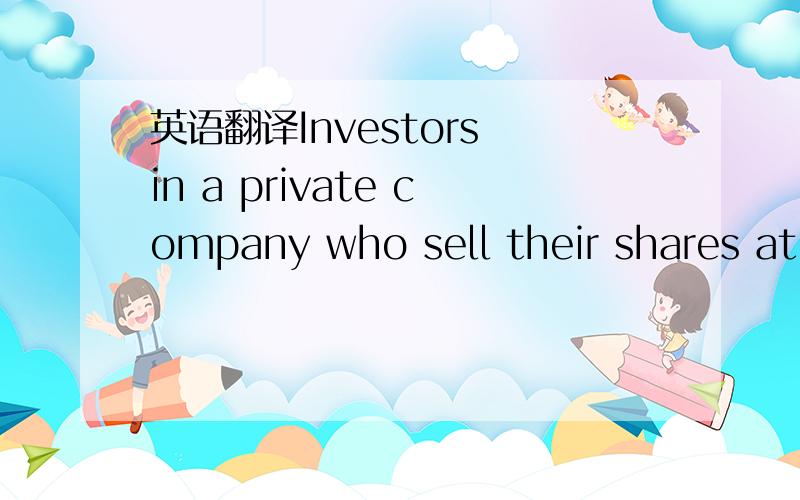 英语翻译Investors in a private company who sell their shares at