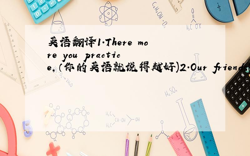 英语翻译1.There more you practice,（你的英语就说得越好)2.Our friends(邀请我们去