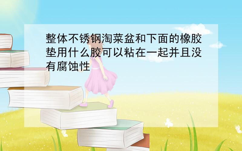 整体不锈钢淘菜盆和下面的橡胶垫用什么胶可以粘在一起并且没有腐蚀性