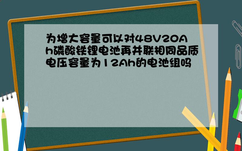 为增大容量可以对48V20Ah磷酸铁锂电池再并联相同品质电压容量为12Ah的电池组吗