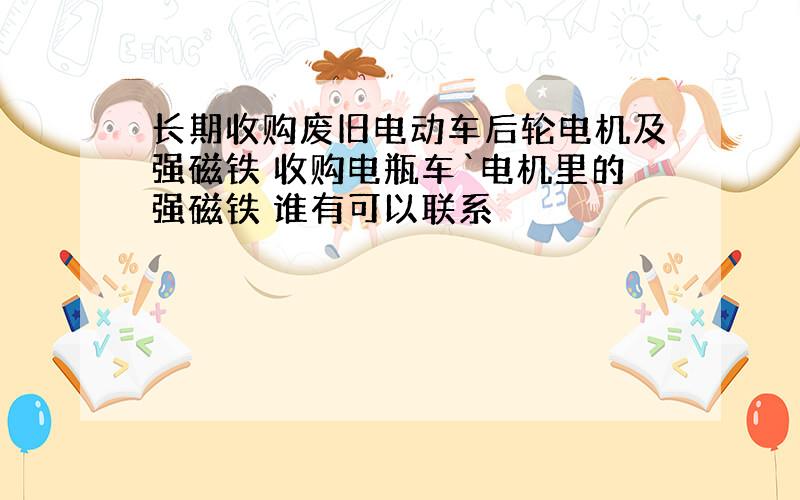 长期收购废旧电动车后轮电机及强磁铁 收购电瓶车`电机里的强磁铁 谁有可以联系