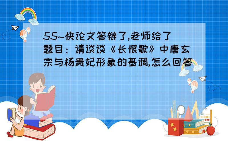 55~快论文答辩了,老师给了题目：请谈谈《长恨歌》中唐玄宗与杨贵妃形象的基调,怎么回答