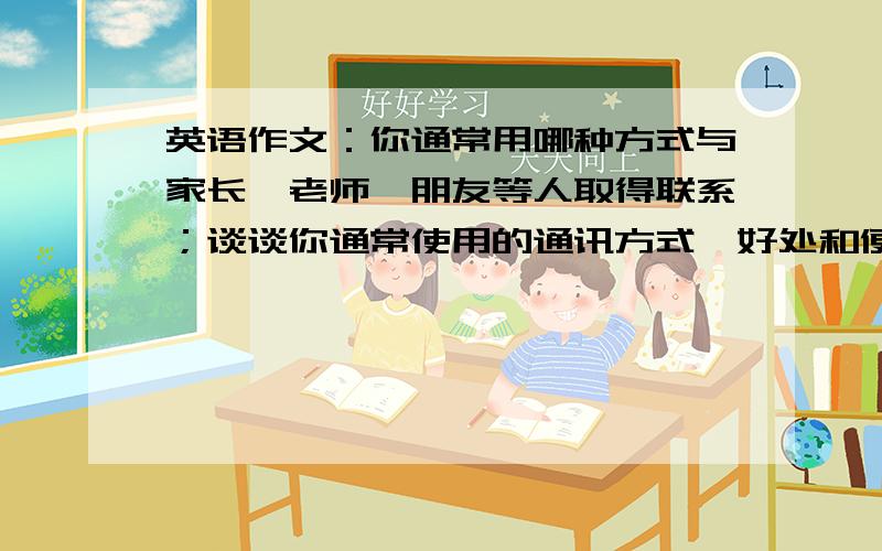 英语作文：你通常用哪种方式与家长,老师,朋友等人取得联系；谈谈你通常使用的通讯方式,好处和便利