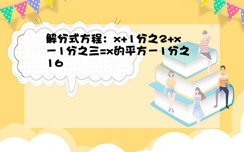 解分式方程：x+1分之2+x－1分之三=x的平方－1分之16