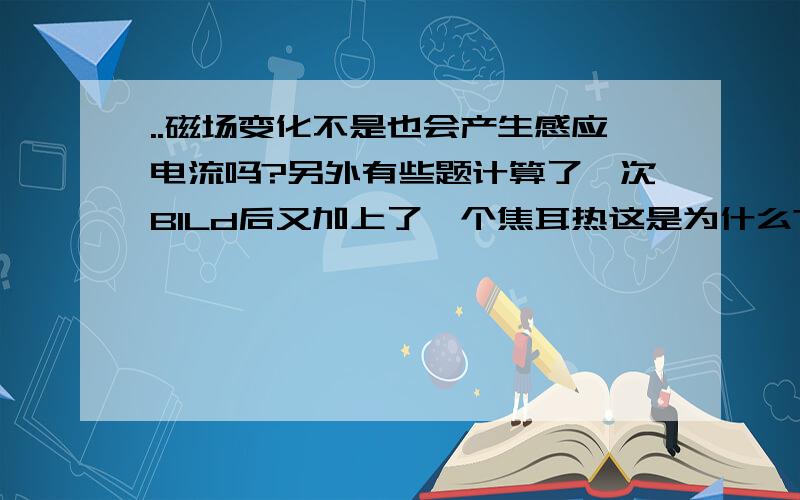 ..磁场变化不是也会产生感应电流吗?另外有些题计算了一次BILd后又加上了一个焦耳热这是为什么?郁闷了..