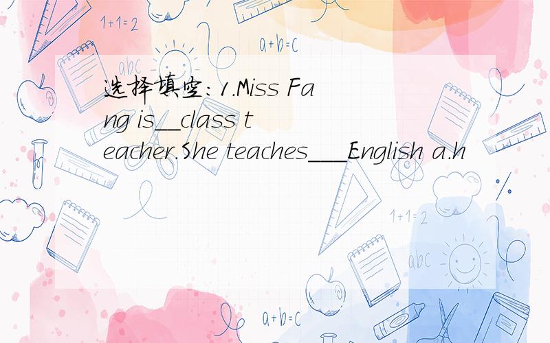 选择填空：1.Miss Fang is__class teacher.She teaches___English a.h