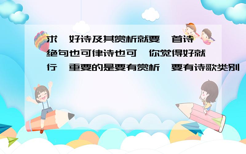 求一好诗及其赏析就要一首诗,绝句也可律诗也可,你觉得好就行,重要的是要有赏析,要有诗歌类别,写了什么景（事）,抒了什么情