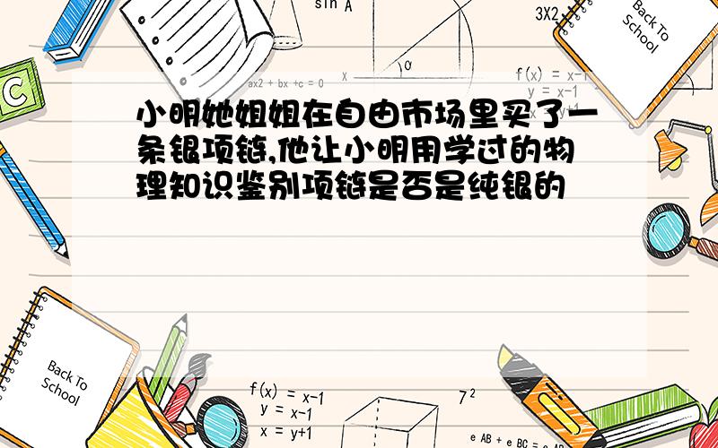 小明她姐姐在自由市场里买了一条银项链,他让小明用学过的物理知识鉴别项链是否是纯银的