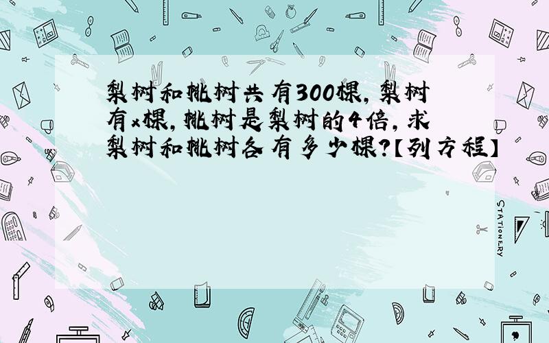 梨树和桃树共有300棵,梨树有x棵,桃树是梨树的4倍,求梨树和桃树各有多少棵?【列方程】