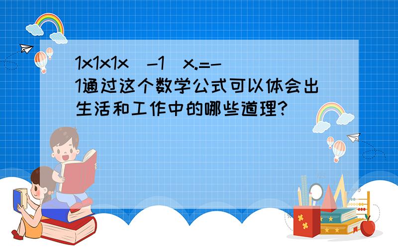 1x1x1x（-1）x.=-1通过这个数学公式可以体会出生活和工作中的哪些道理?