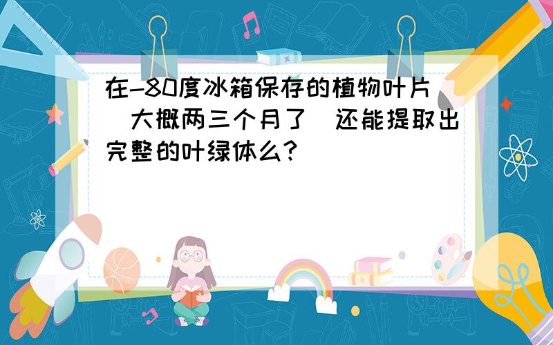 在-80度冰箱保存的植物叶片（大概两三个月了）还能提取出完整的叶绿体么?