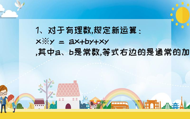 1、对于有理数,规定新运算：x※y = ax+by+xy,其中a、b是常数,等式右边的是通常的加法和乘法运算．