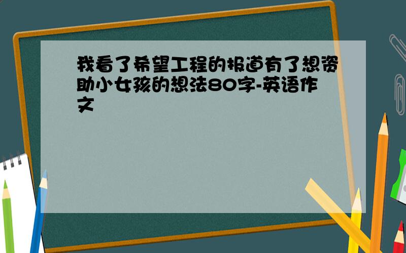 我看了希望工程的报道有了想资助小女孩的想法80字-英语作文