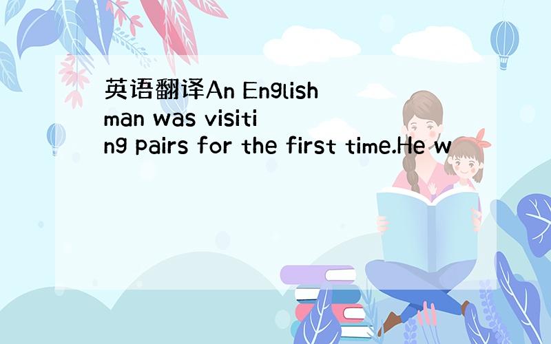 英语翻译An Englishman was visiting pairs for the first time.He w