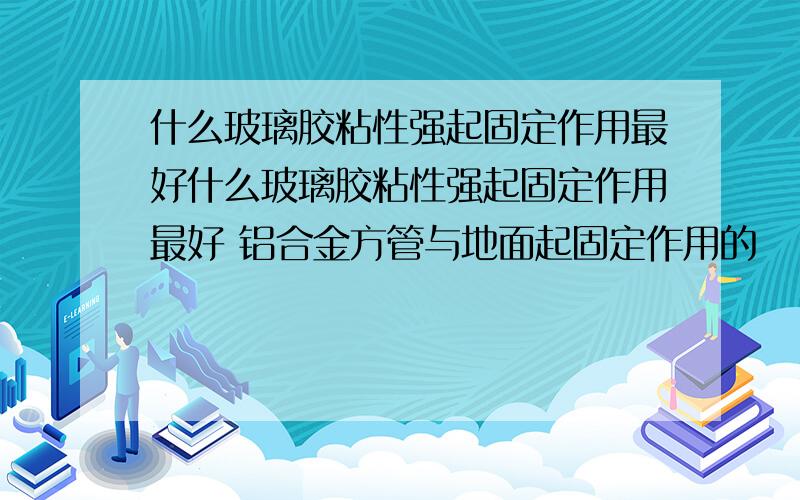 什么玻璃胶粘性强起固定作用最好什么玻璃胶粘性强起固定作用最好 铝合金方管与地面起固定作用的