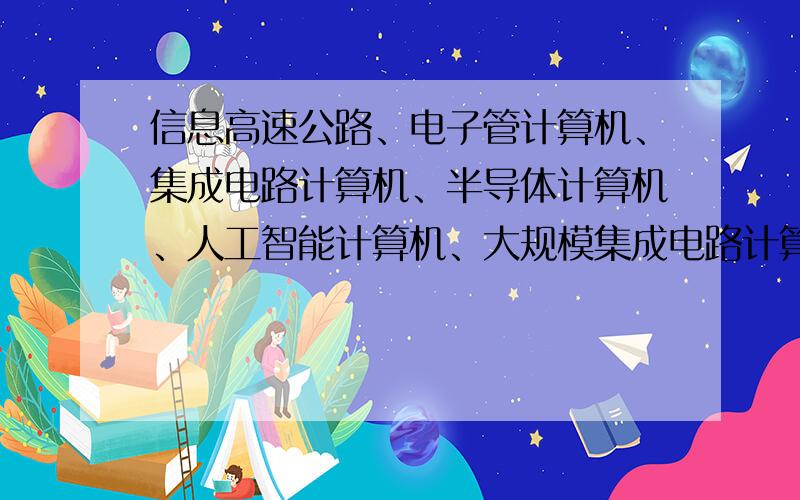 信息高速公路、电子管计算机、集成电路计算机、半导体计算机、人工智能计算机、大规模集成电路计算机的排