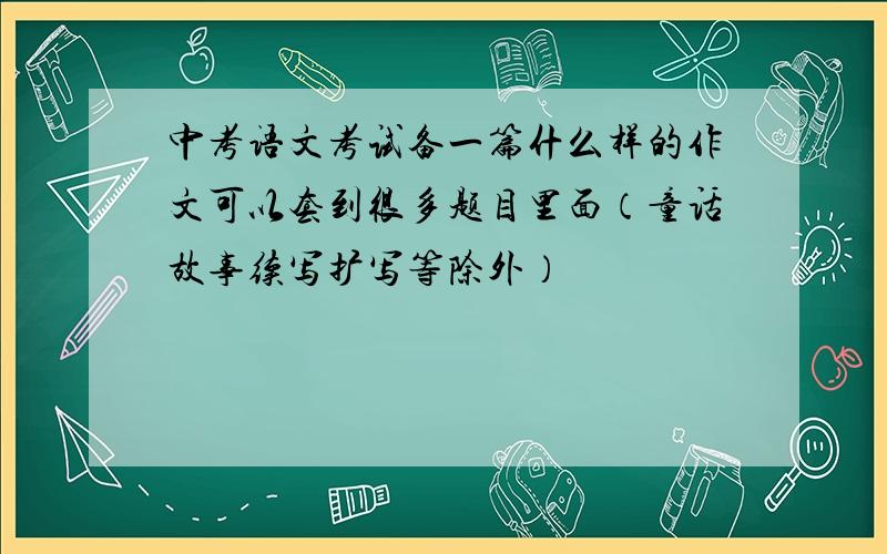 中考语文考试备一篇什么样的作文可以套到很多题目里面（童话故事续写扩写等除外）