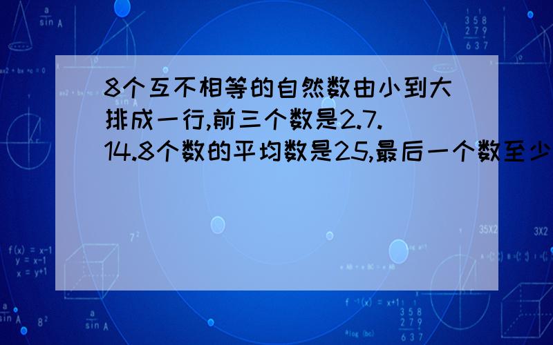 8个互不相等的自然数由小到大排成一行,前三个数是2.7.14.8个数的平均数是25,最后一个数至少是多少?