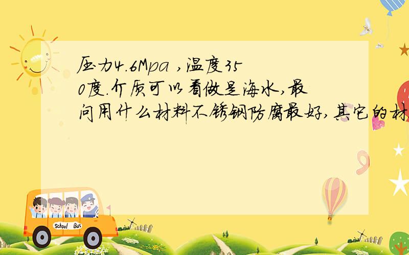 压力4.6Mpa ,温度350度.介质可以看做是海水,最问用什么材料不锈钢防腐最好,其它的材料有哪些?