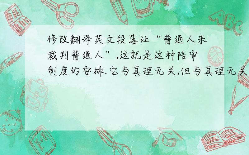 修改翻译英文段落让“普通人来裁判普通人”,这就是这种陪审制度的安排.它与真理无关,但与真理无关并不意味与人们的幸福生活无