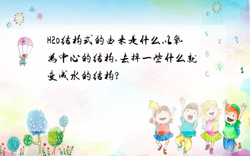 H2o结构式的由来是什么以氧为中心的结构,去掉一些什么就变成水的结构?