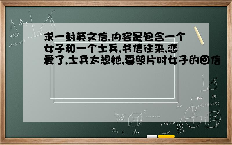 求一封英文信,内容是包含一个女子和一个士兵,书信往来,恋爱了,士兵太想她,要照片时女子的回信