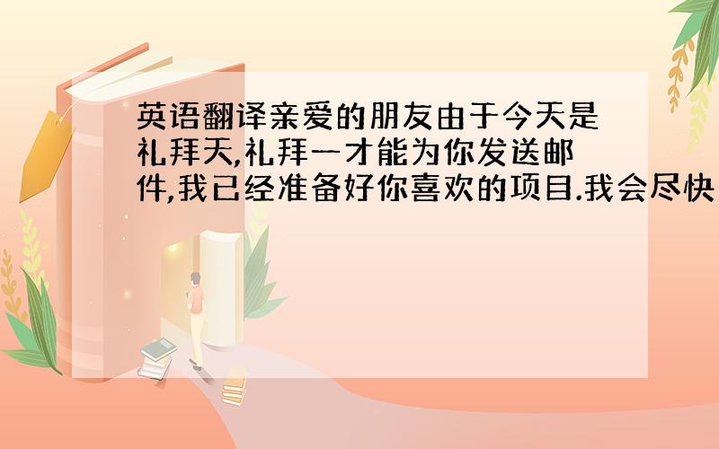 英语翻译亲爱的朋友由于今天是礼拜天,礼拜一才能为你发送邮件,我已经准备好你喜欢的项目.我会尽快空运给你,为了安全期间,希