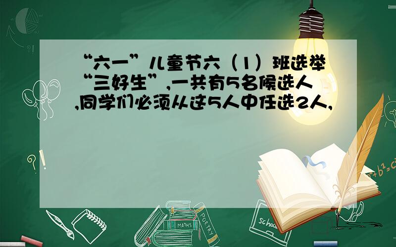 “六一”儿童节六（1）班选举“三好生”,一共有5名候选人,同学们必须从这5人中任选2人,