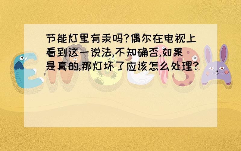 节能灯里有汞吗?偶尔在电视上看到这一说法,不知确否,如果是真的,那灯坏了应该怎么处理?