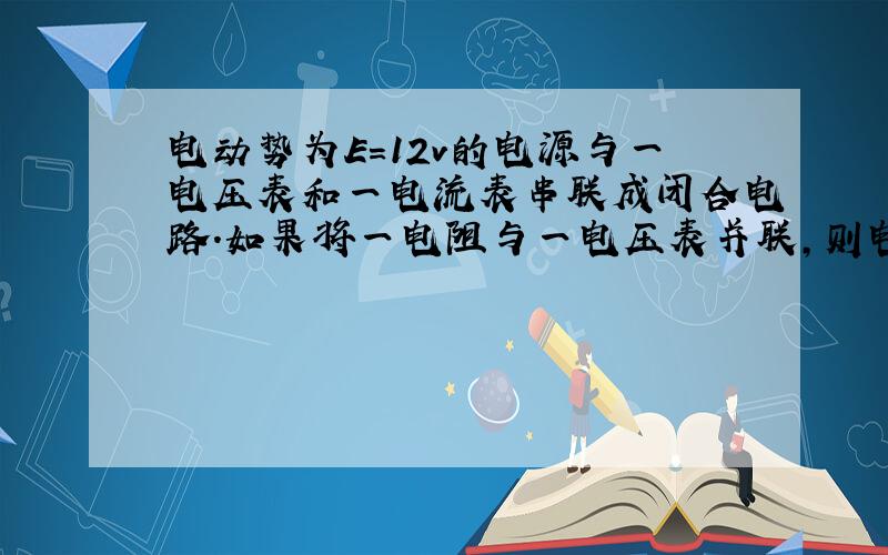 电动势为E=12v的电源与一电压表和一电流表串联成闭合电路.如果将一电阻与一电压表并联,则电压表的读数减