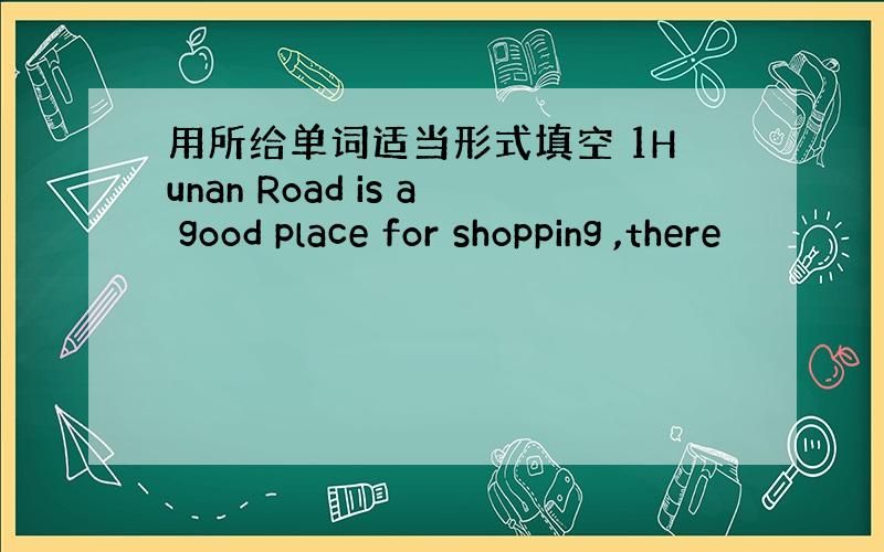 用所给单词适当形式填空 1Hunan Road is a good place for shopping ,there