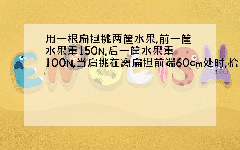 用一根扁担挑两筐水果,前一筐水果重150N,后一筐水果重100N,当肩挑在离扁担前端60cm处时,恰能使扁担平衡,（1）