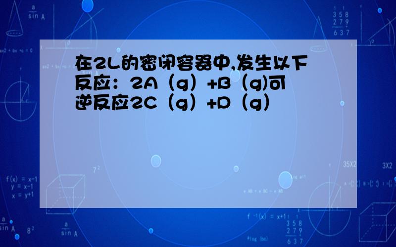 在2L的密闭容器中,发生以下反应：2A（g）+B（g)可逆反应2C（g）+D（g）