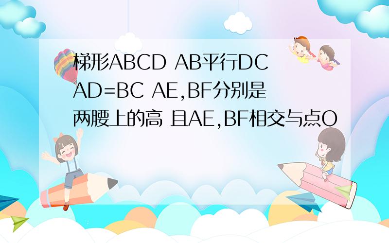 梯形ABCD AB平行DC AD=BC AE,BF分别是两腰上的高 且AE,BF相交与点O