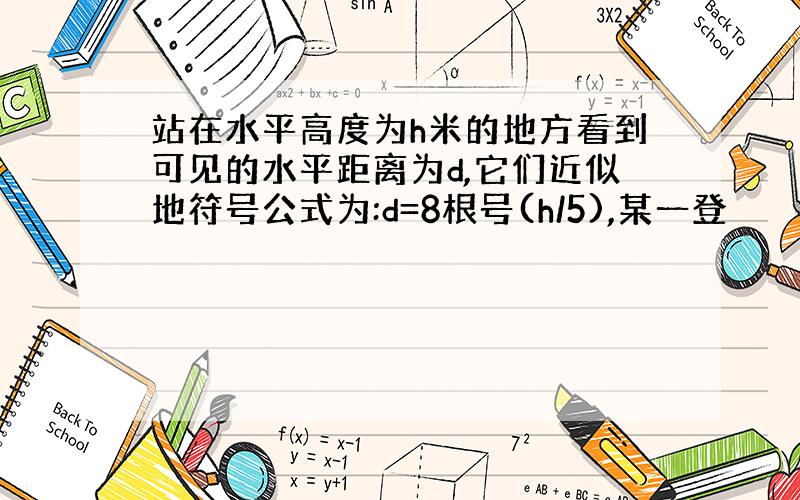 站在水平高度为h米的地方看到可见的水平距离为d,它们近似地符号公式为:d=8根号(h/5),某一登