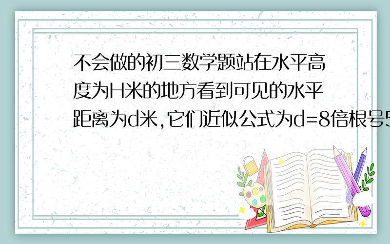 不会做的初三数学题站在水平高度为H米的地方看到可见的水平距离为d米,它们近似公式为d=8倍根号5分之h.某一登山者从海拔